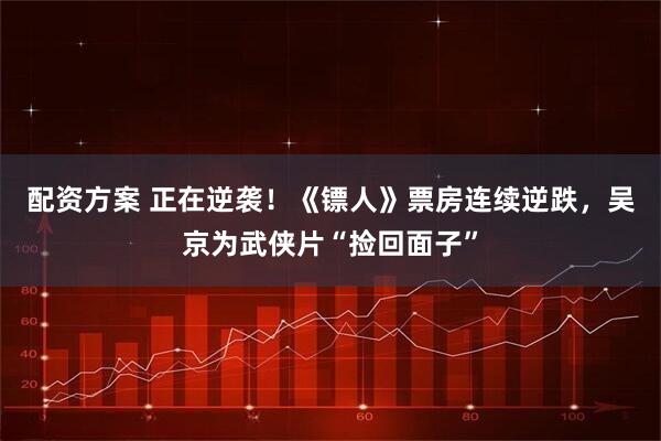 配资方案 正在逆袭！《镖人》票房连续逆跌，吴京为武侠片“捡回面子”