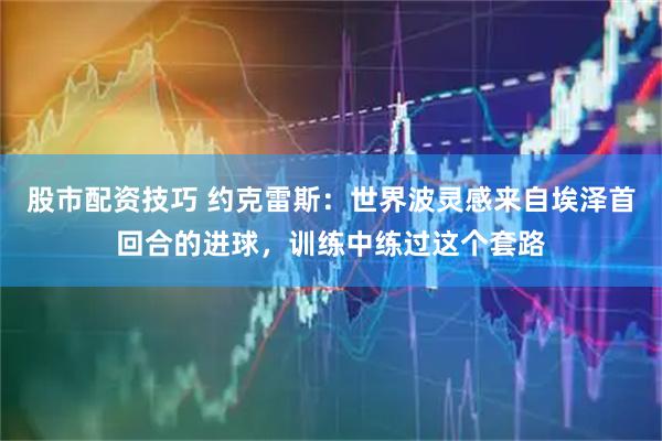股市配资技巧 约克雷斯：世界波灵感来自埃泽首回合的进球，训练中练过这个套路