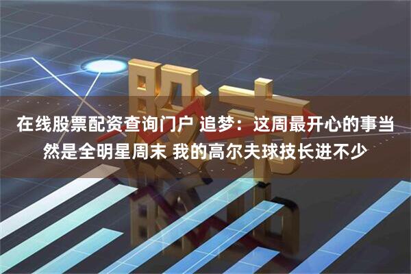 在线股票配资查询门户 追梦：这周最开心的事当然是全明星周末 我的高尔夫球技长进不少