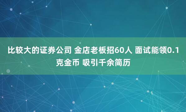 比较大的证券公司 金店老板招60人 面试能领0.1克金币 吸引千余简历