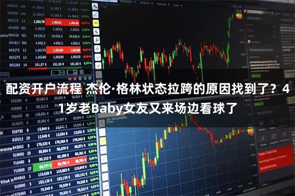 配资开户流程 杰伦·格林状态拉跨的原因找到了？41岁老Baby女友又来场边看球了