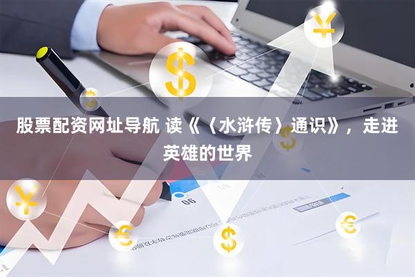 股票配资网址导航 读《〈水浒传〉通识》，走进英雄的世界