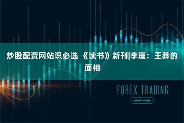 炒股配资网站识必选 《读书》新刊|李瑾：王莽的面相