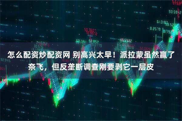 怎么配资炒配资网 别高兴太早！派拉蒙虽然赢了奈飞，但反垄断调查刚要剥它一层皮