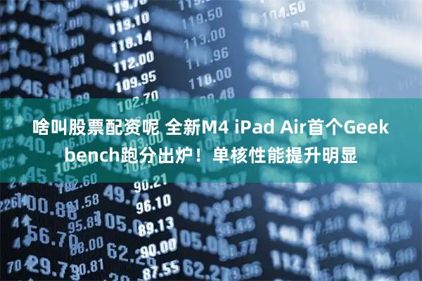 啥叫股票配资呢 全新M4 iPad Air首个Geekbench跑分出炉！单核性能提升明显