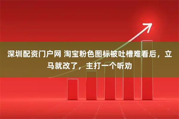 深圳配资门户网 淘宝粉色图标被吐槽难看后，立马就改了，主打一个听劝