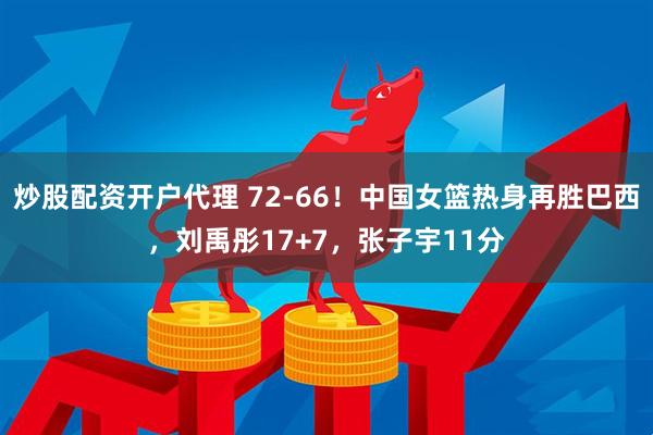 炒股配资开户代理 72-66！中国女篮热身再胜巴西，刘禹彤17+7，张子宇11分