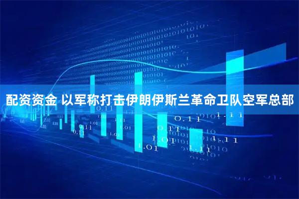 配资资金 以军称打击伊朗伊斯兰革命卫队空军总部
