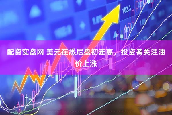 配资实盘网 美元在悉尼盘初走高，投资者关注油价上涨