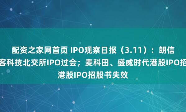配资之家网首页 IPO观察日报（3.11）：朗信电气、彩客科技北交所IPO过会；麦科田、盛威时代港股IPO招股书失效