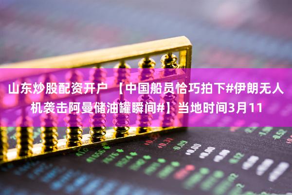 山东炒股配资开户 【中国船员恰巧拍下#伊朗无人机袭击阿曼储油罐瞬间#】当地时间3月11