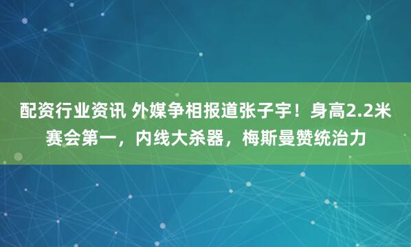 配资行业资讯 外媒争相报道张子宇！身高2.2米赛会第一，内线大杀器，梅斯曼赞统治力