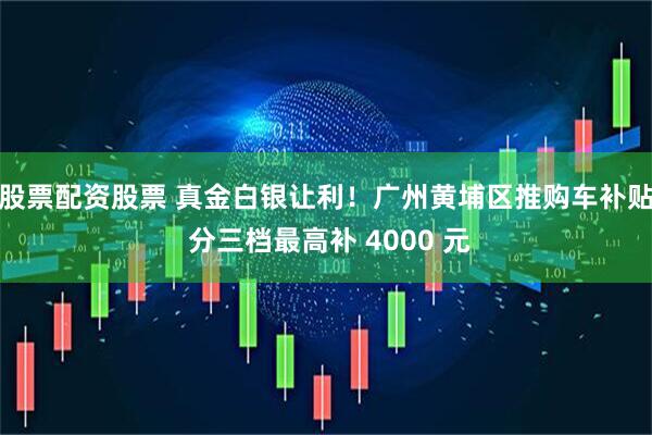 股票配资股票 真金白银让利！广州黄埔区推购车补贴 分三档最高补 4000 元