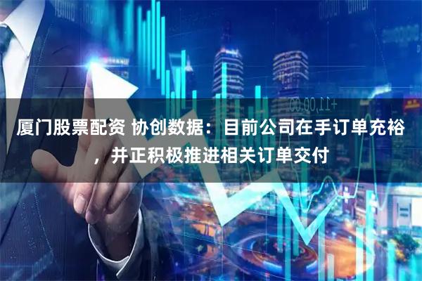 厦门股票配资 协创数据：目前公司在手订单充裕，并正积极推进相关订单交付