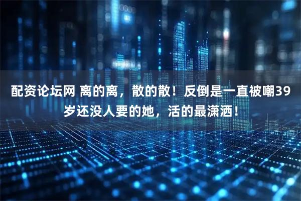 配资论坛网 离的离，散的散！反倒是一直被嘲39岁还没人要的她，活的最潇洒！