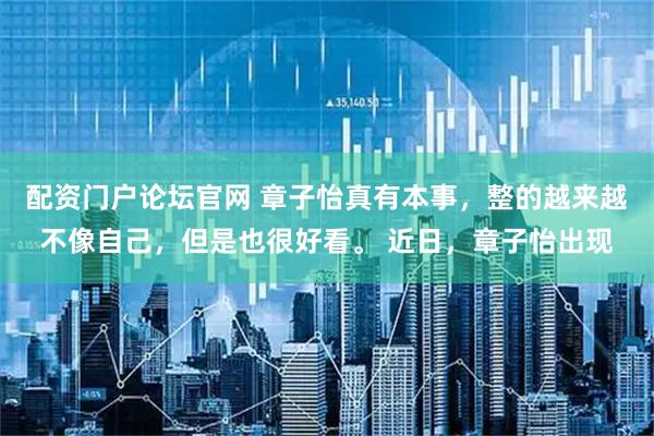 配资门户论坛官网 章子怡真有本事，整的越来越不像自己，但是也很好看。 近日，章子怡出现