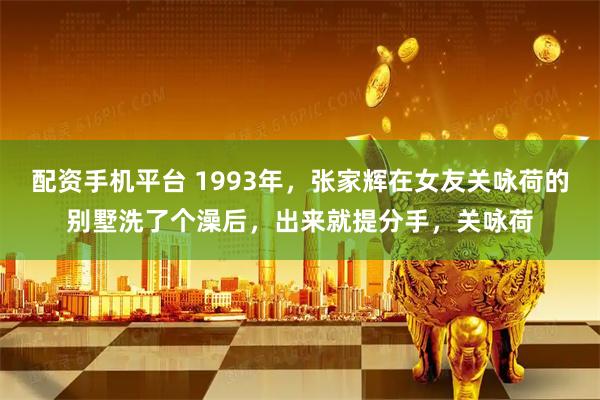 配资手机平台 1993年，张家辉在女友关咏荷的别墅洗了个澡后，出来就提分手，关咏荷