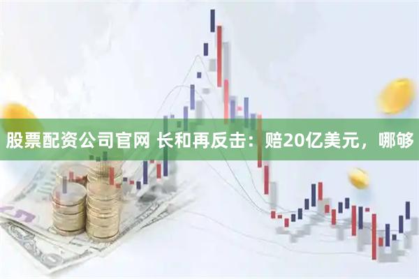 股票配资公司官网 长和再反击：赔20亿美元，哪够