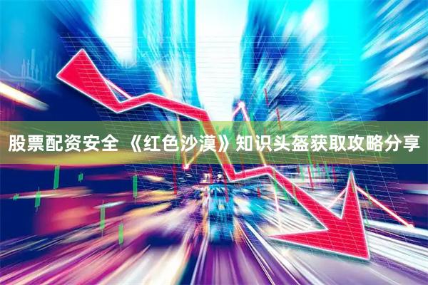 股票配资安全 《红色沙漠》知识头盔获取攻略分享