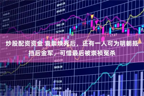 炒股配资资金 袁崇焕死后，还有一人可为明朝抵挡后金军，可惜最后被崇祯冤杀