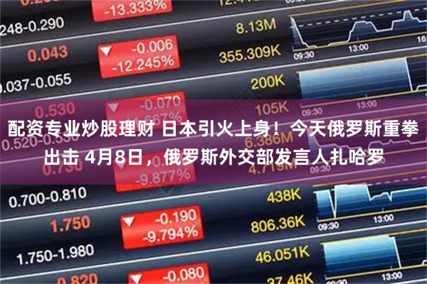 配资专业炒股理财 日本引火上身！今天俄罗斯重拳出击 4月8日，俄罗斯外交部发言人扎哈罗