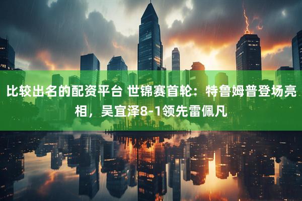 比较出名的配资平台 世锦赛首轮：特鲁姆普登场亮相，吴宜泽8-1领先雷佩凡
